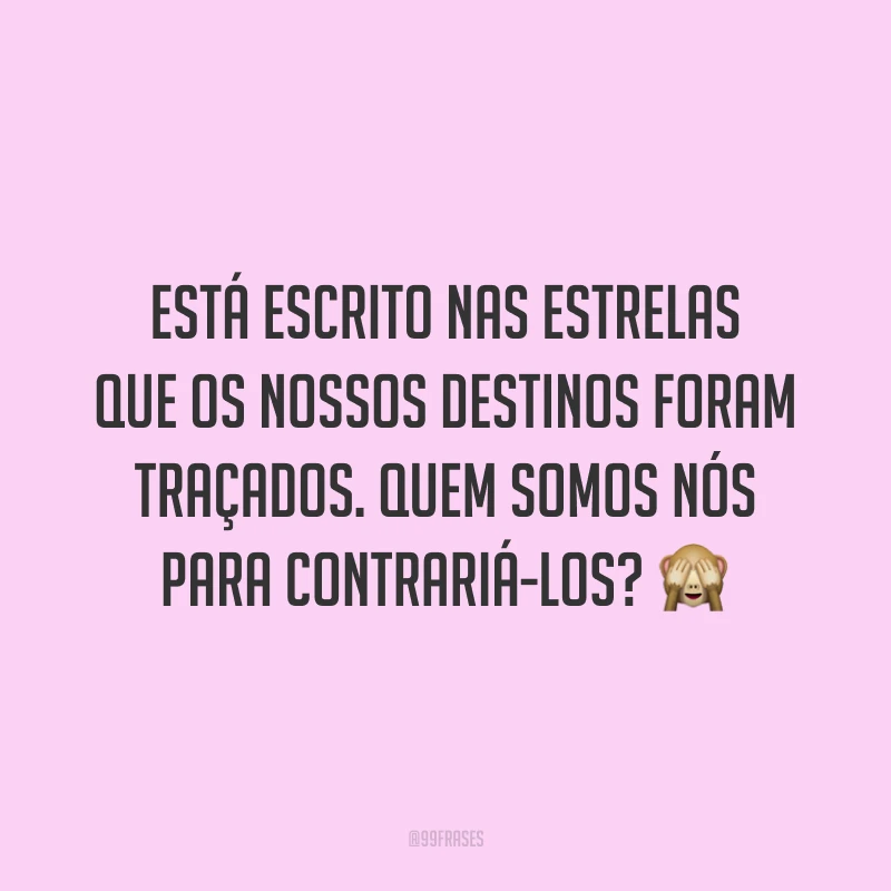 Está escrito nas estrelas que os nossos destinos foram traçados. Quem somos nós para contrariá-los? 🙈
