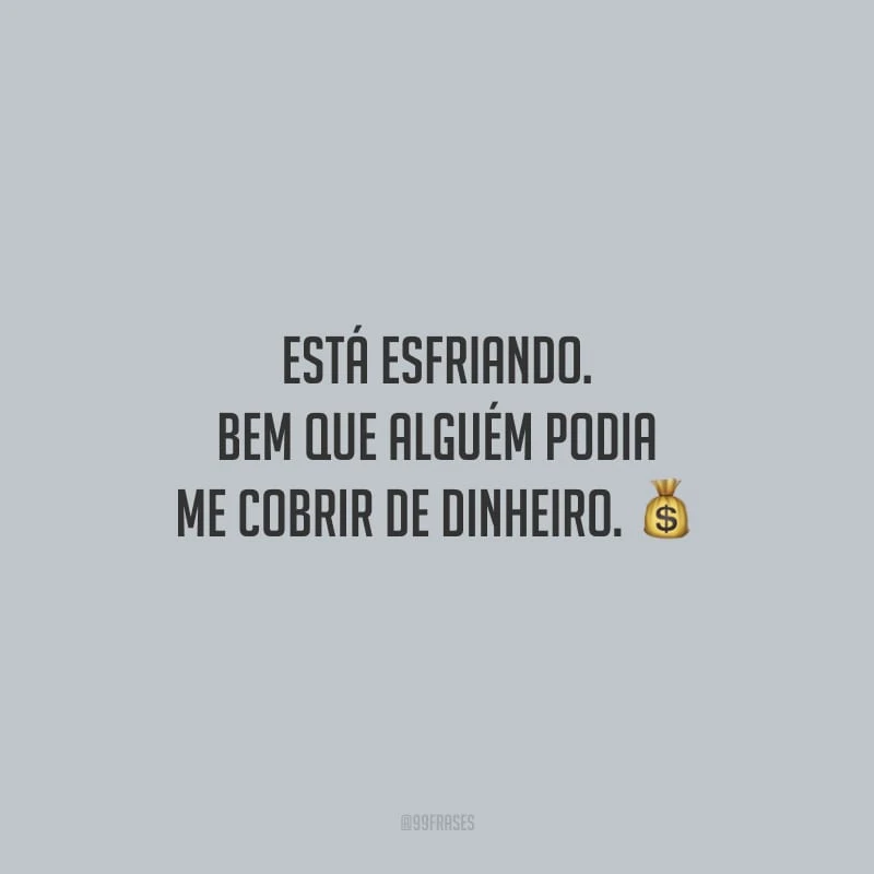Está esfriando. Bem que alguém podia me cobrir de dinheiro.