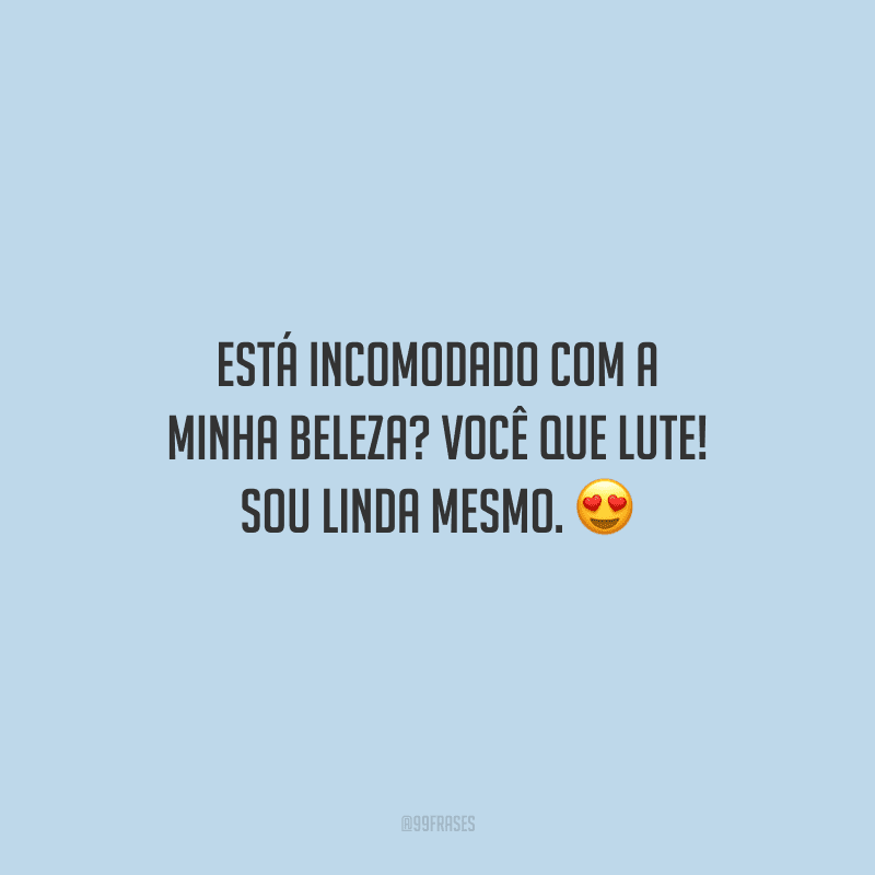 Está incomodado com a minha beleza? Você que lute! Sou linda mesmo.