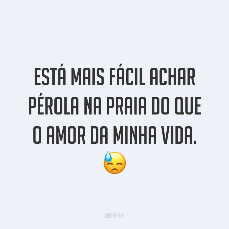 Está mais fácil achar pérola na praia do que o amor da minha vida. 😓