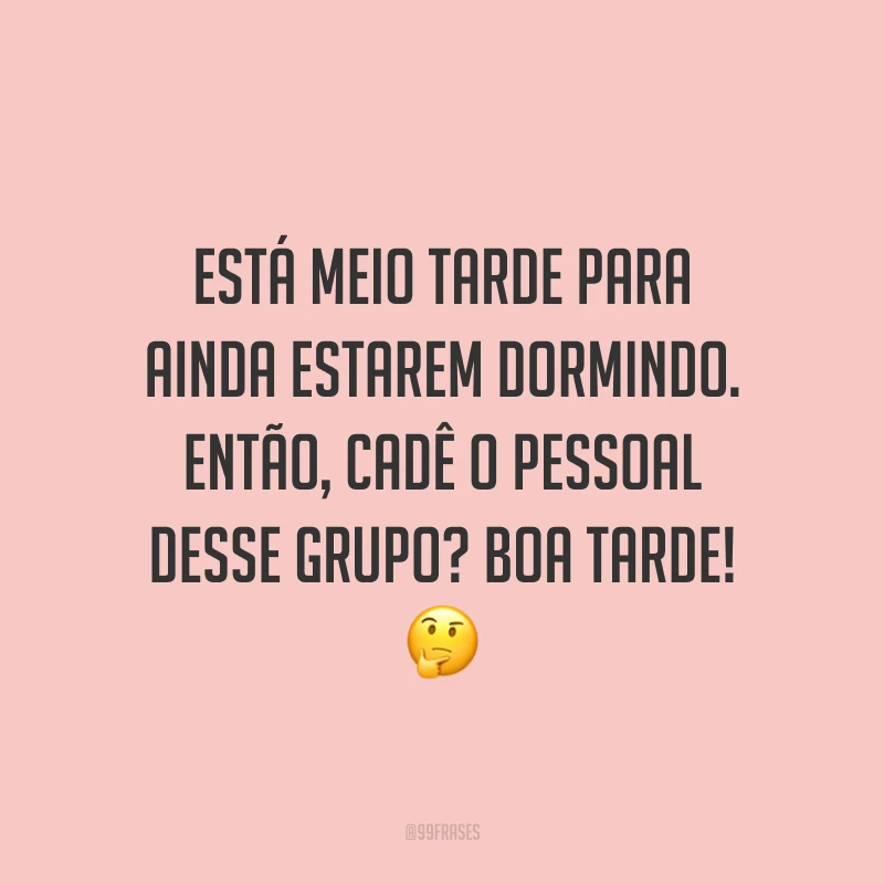 Está meio tarde para ainda estarem dormindo. Então, cadê o pessoal desse grupo? Boa tarde!