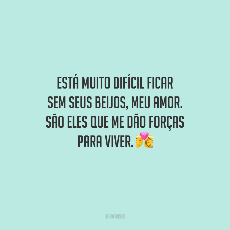 Está muito difícil ficar sem seus beijos, meu amor. São eles que me dão forças para viver. 