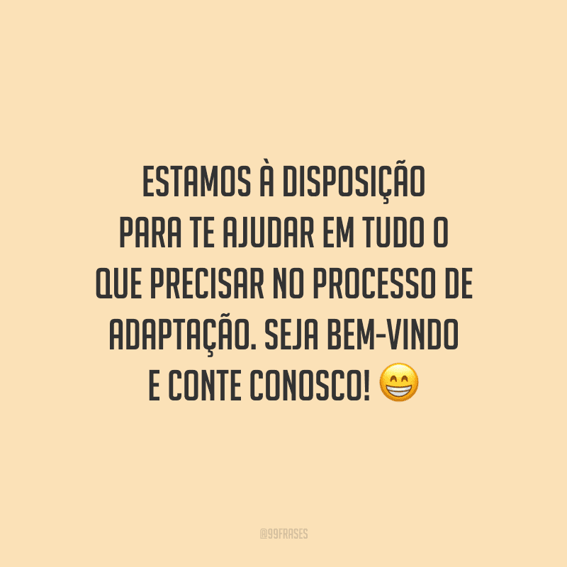 Estamos à disposição para te ajudar em tudo o que precisar no processo de adaptação. Seja bem-vindo e conte conosco!