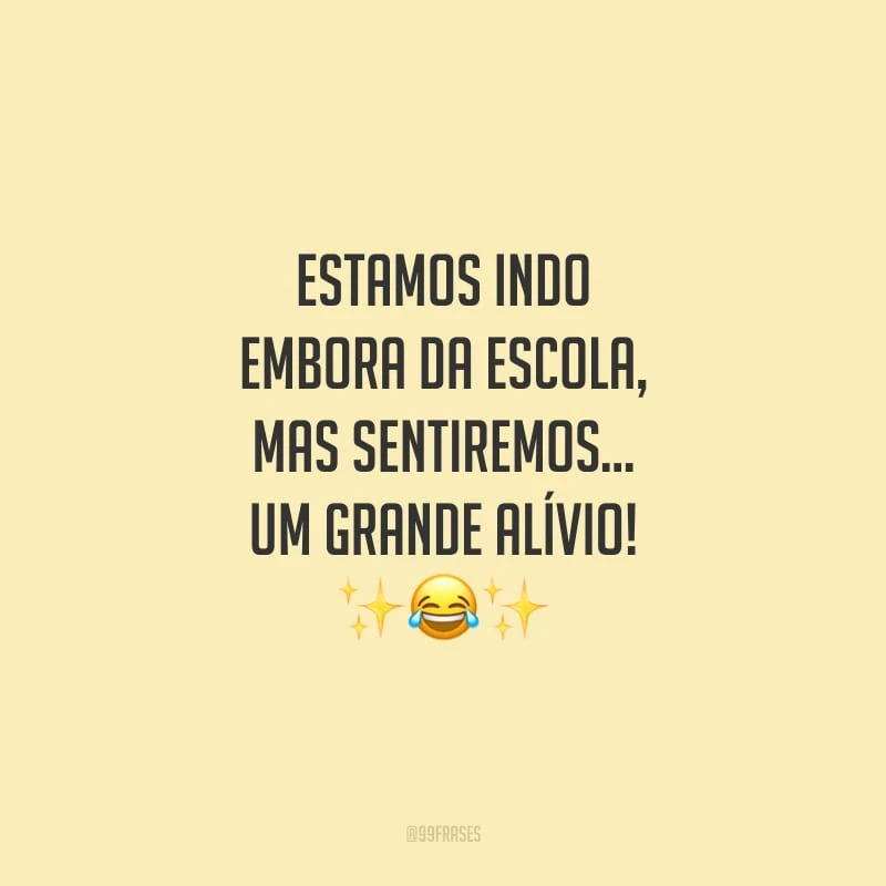 Estamos indo embora da escola, mas sentiremos… um grande alívio!