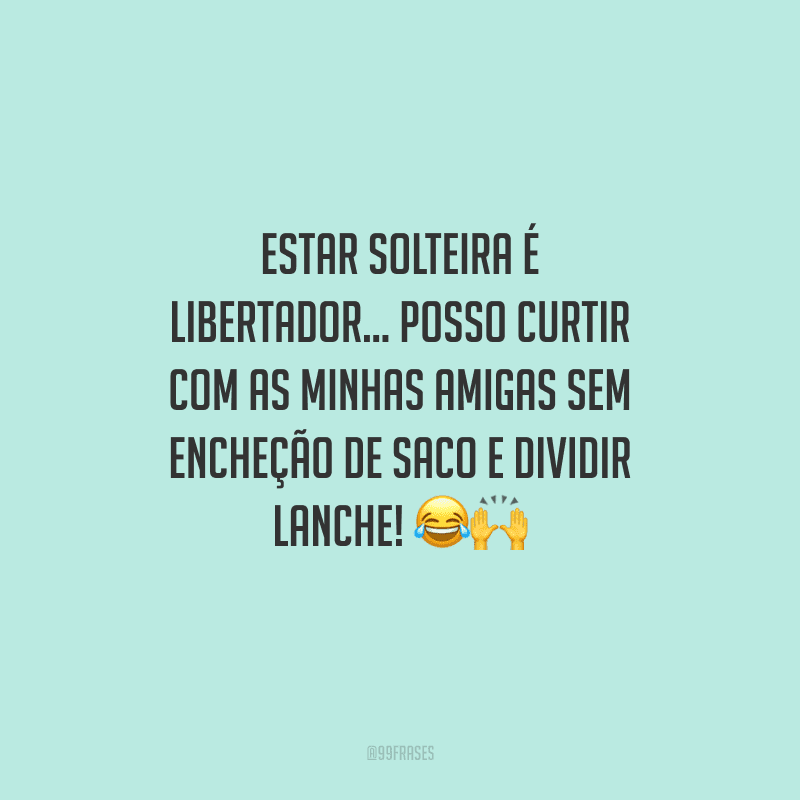 Estar solteira é libertador... Posso curtir com as minhas amigas sem encheção de saco e dividir lanche!