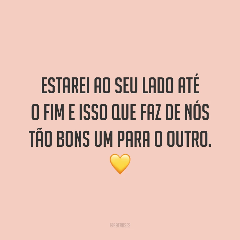 Estarei ao seu lado até o fim e isso que faz de nós tão bons um para o outro. 💛