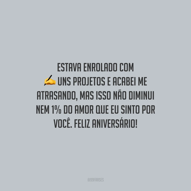 Estava enrolado com uns projetos e acabei me atrasando, mas isso não diminui nem 1% do amor que eu sinto por você. Feliz aniversário!