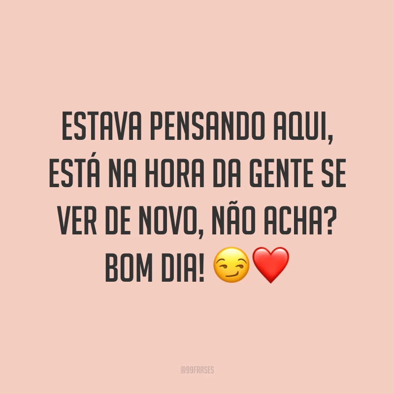 Estava pensando aqui, está na hora da gente se ver de novo, não acha? Bom dia! ?❤