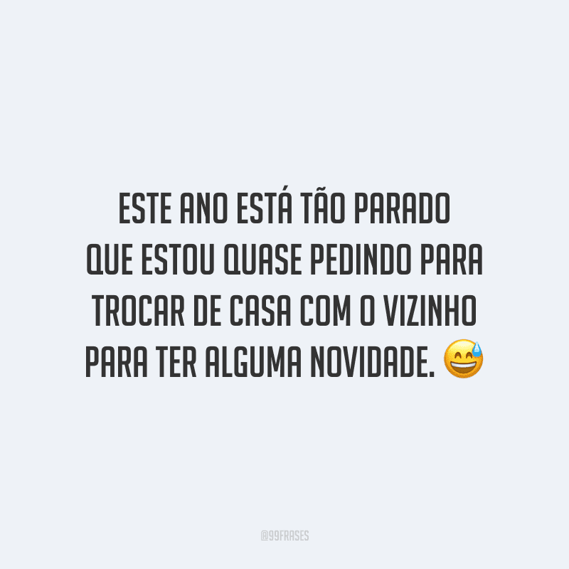 Este ano está tão parado que estou quase pedindo para trocar de casa com o vizinho para ter alguma novidade.