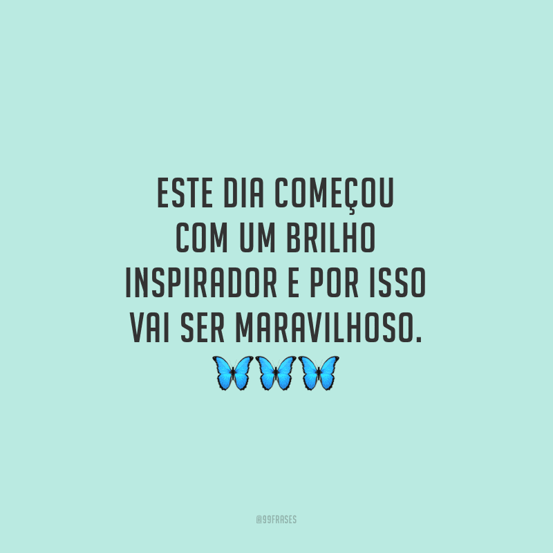 Este dia começou com um brilho inspirador e por isso vai ser maravilhoso.