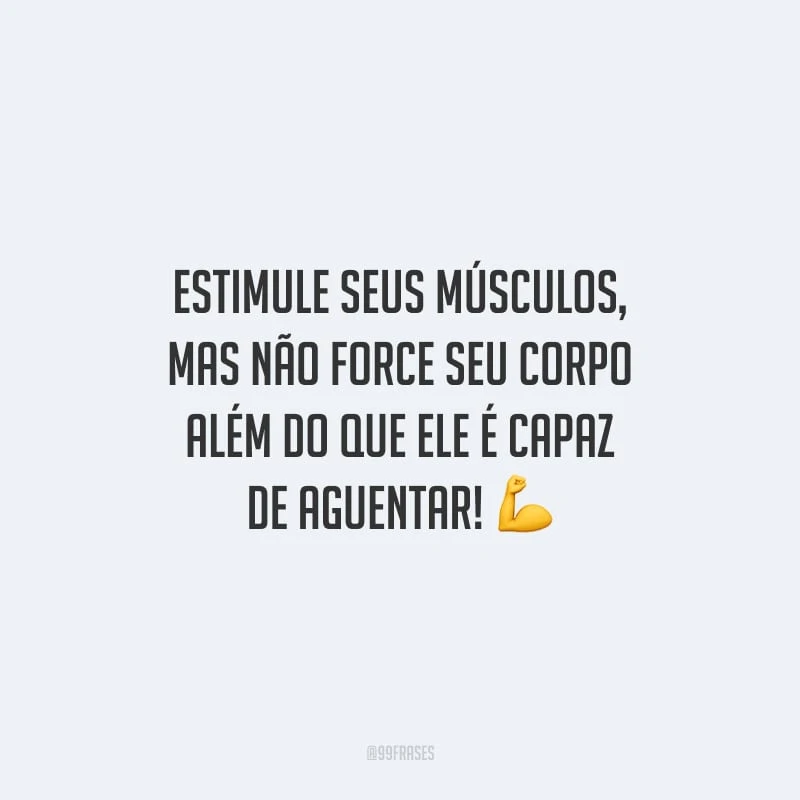 Estimule seus músculos, mas não force seu corpo além do que ele é capaz de aguentar!