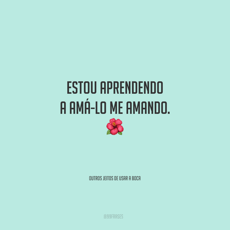 Estou aprendendo a amá-lo me amando. 