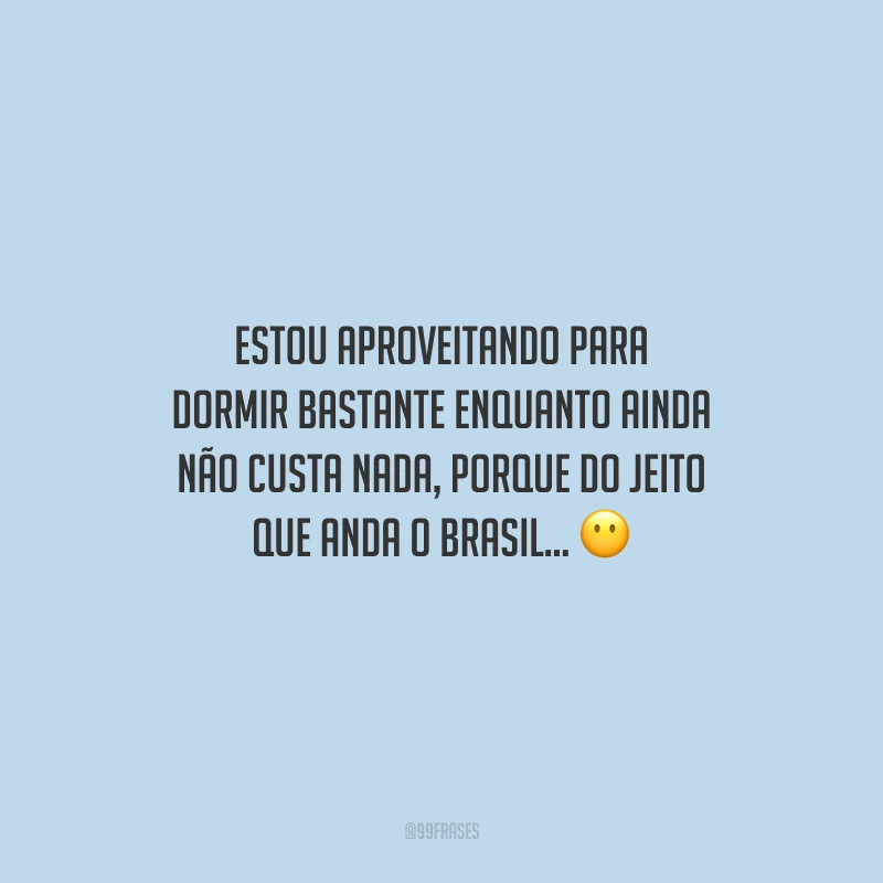 Estou aproveitando para dormir bastante enquanto ainda não custa nada, porque do jeito que anda o Brasil...