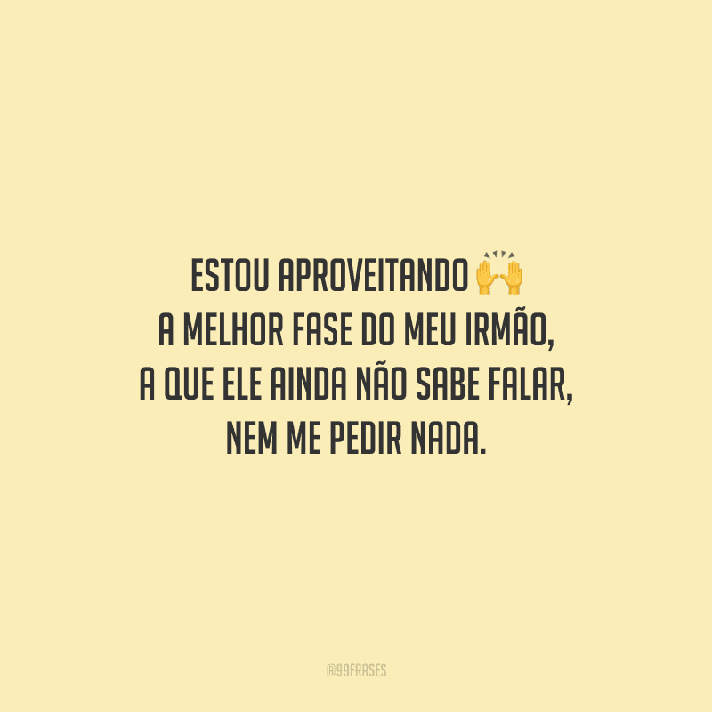 Estou aproveitando a melhor fase do meu irmão, a que ele ainda não sabe falar, nem me pedir nada.