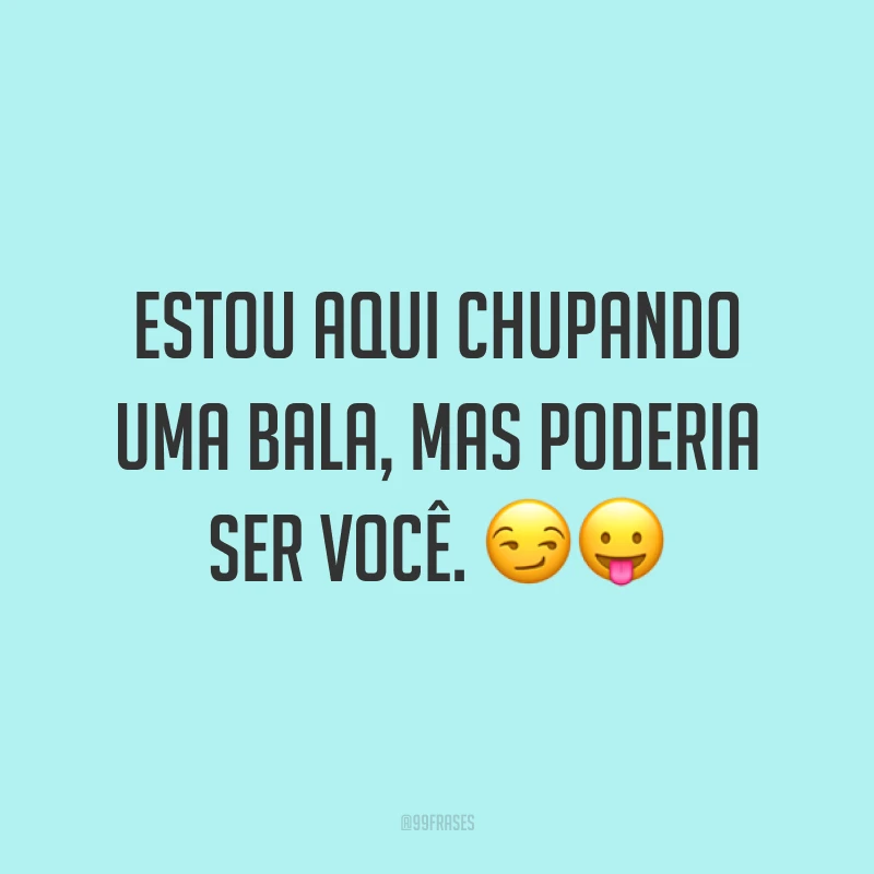 Estou aqui chupando uma bala, mas poderia ser você. ??