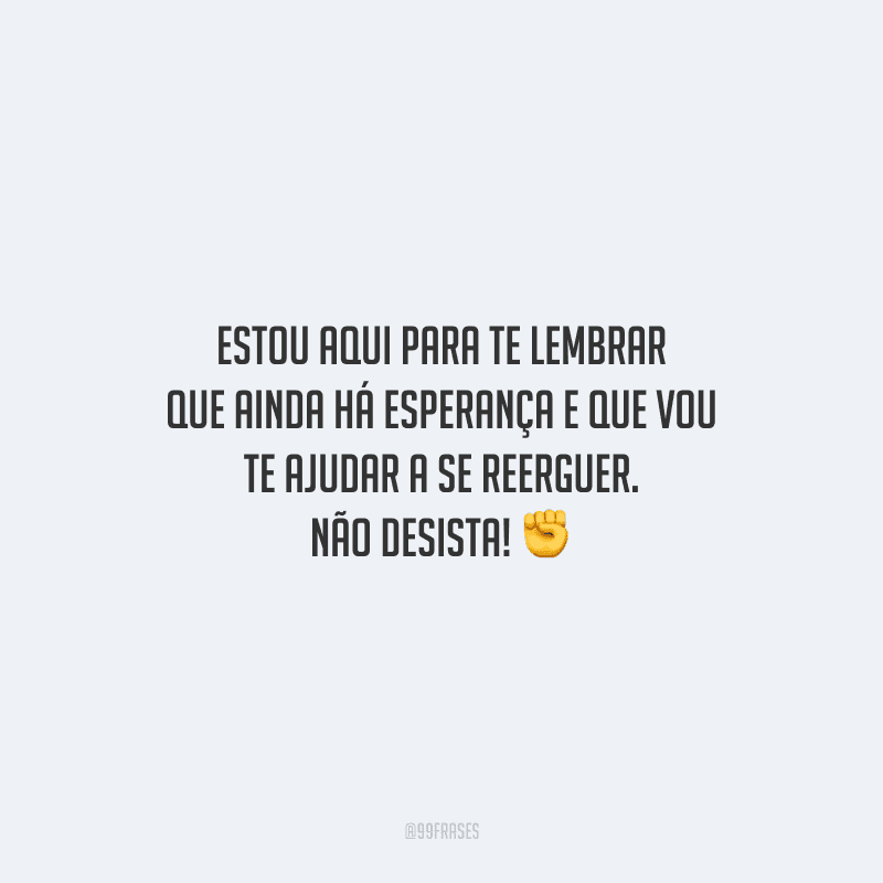 Estou aqui para te lembrar que ainda há esperança e que vou te ajudar a se reerguer. Não desista!