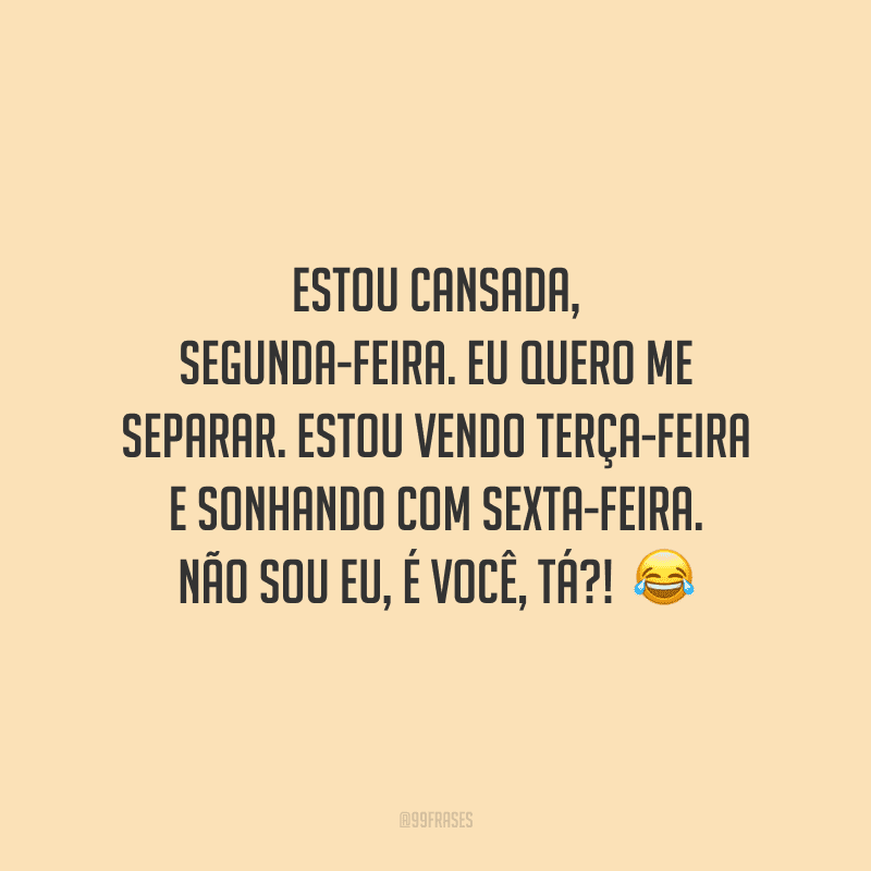 Estou cansada, segunda-feira. Eu quero me separar. Estou vendo terça-feira e sonhando com sexta-feira. Não sou eu, é você, tá?! 