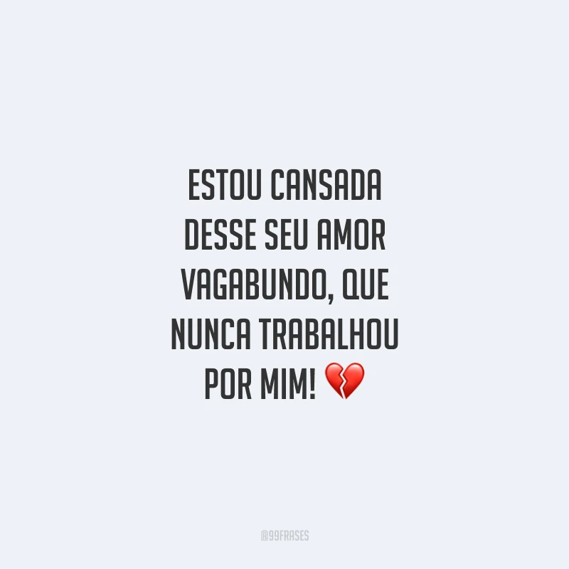 Estou cansada desse seu amor vagabundo, que nunca trabalhou por mim!