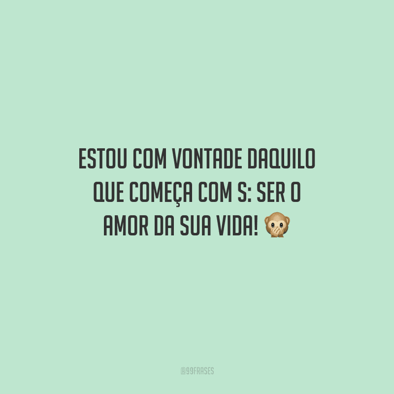 Estou com vontade daquilo que começa com S: ser o amor da sua vida! 
