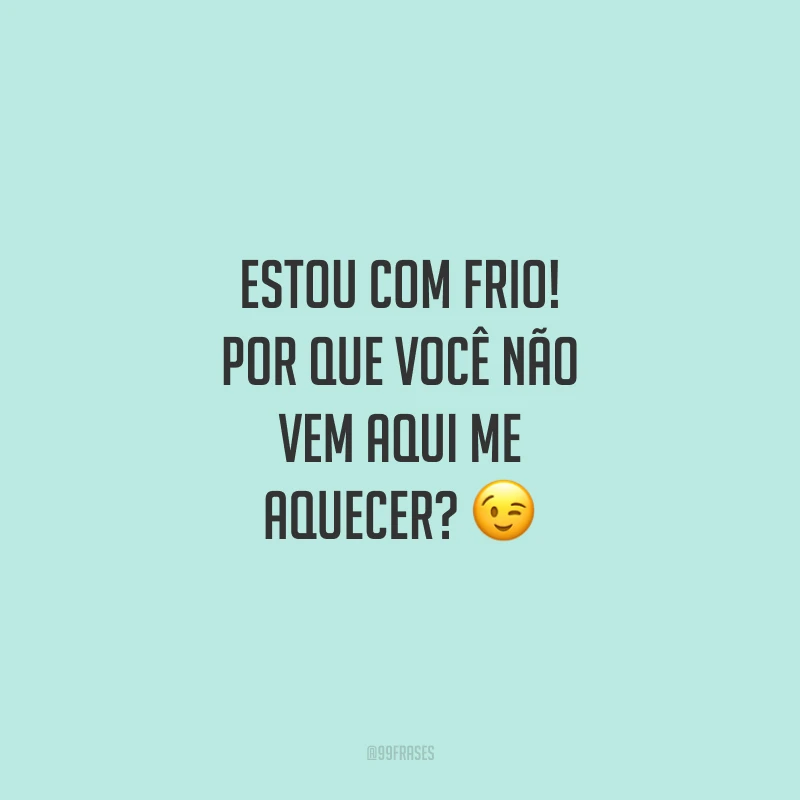 Estou com frio! Por que você não vem aqui me aquecer?