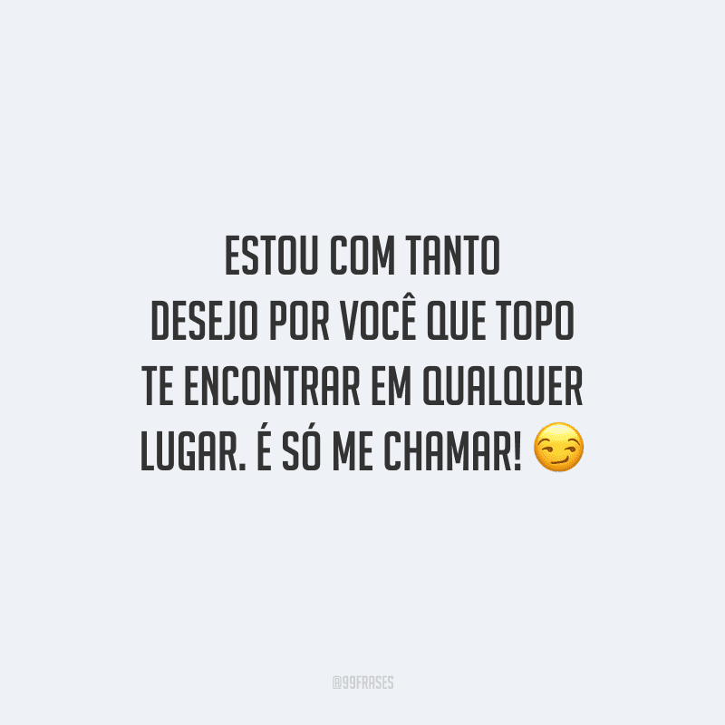 Estou com tanto desejo por você que topo te encontrar em qualquer lugar. É só me chamar! 