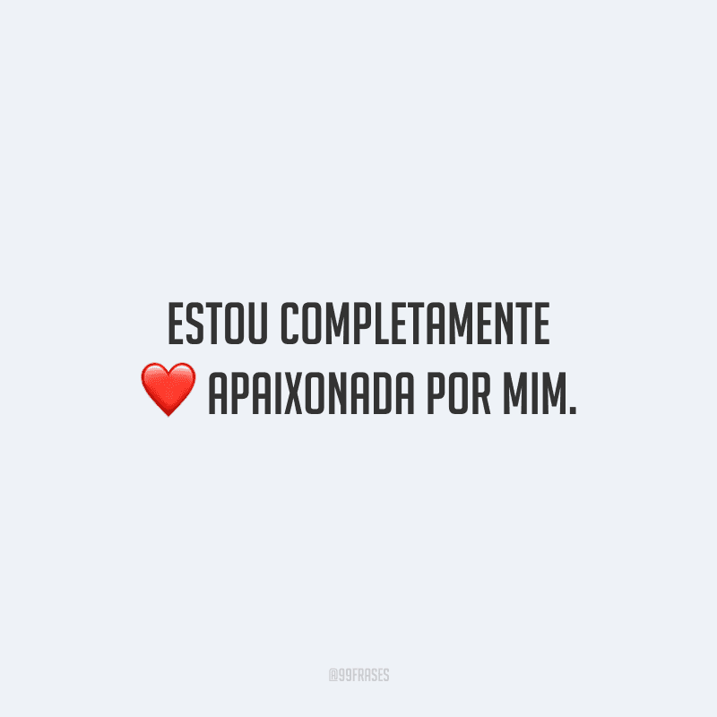 Estou completamente apaixonada por mim.