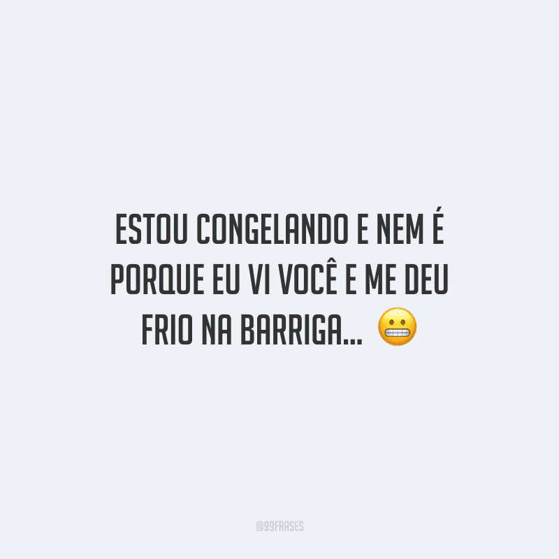Estou congelando e nem é porque eu vi você e me deu frio na barriga… 