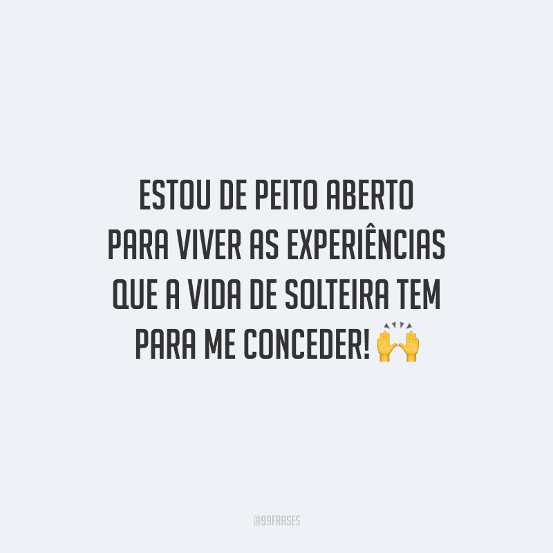 Estou de peito aberto para viver as experiências que a vida de solteira tem para me conceder!