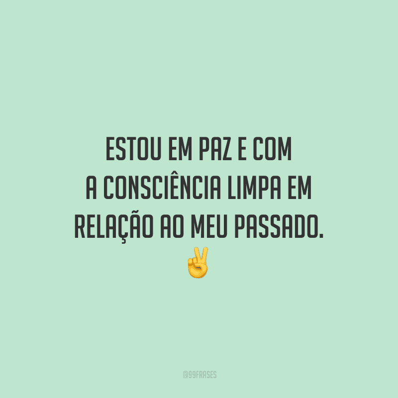 Estou em paz e com a consciência limpa em relação ao meu passado. 
