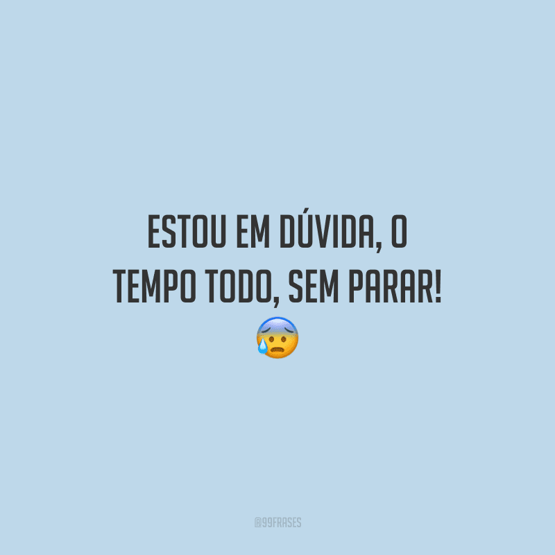 Estou em dúvida, o tempo todo, sem parar!