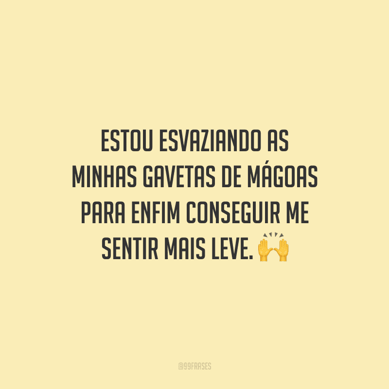 Estou esvaziando as minhas gavetas de mágoas para enfim conseguir me sentir mais leve.