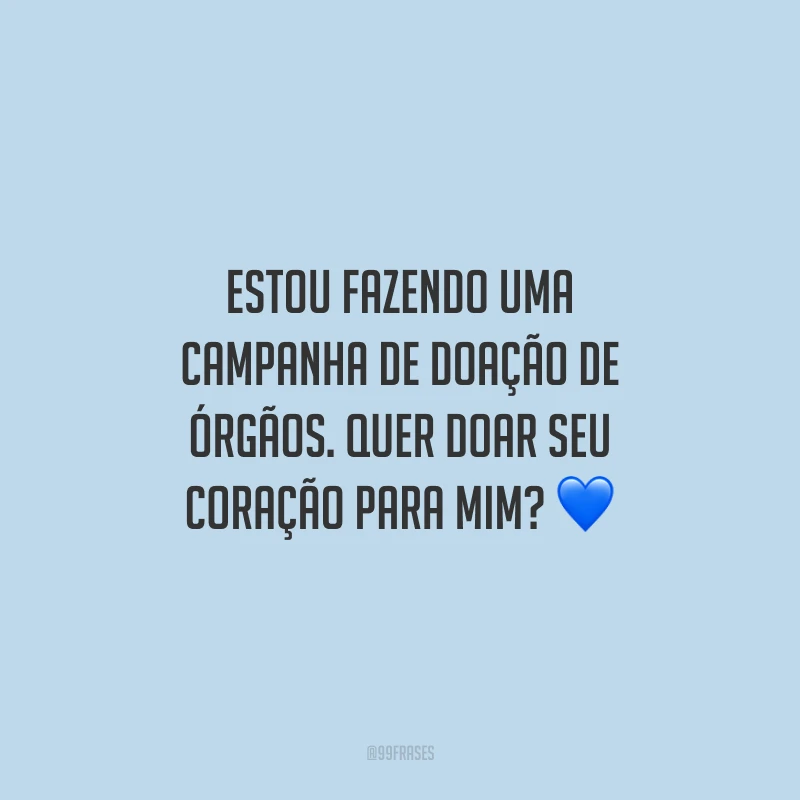 Estou fazendo uma campanha de doação de órgãos. Quer doar seu coração para mim?