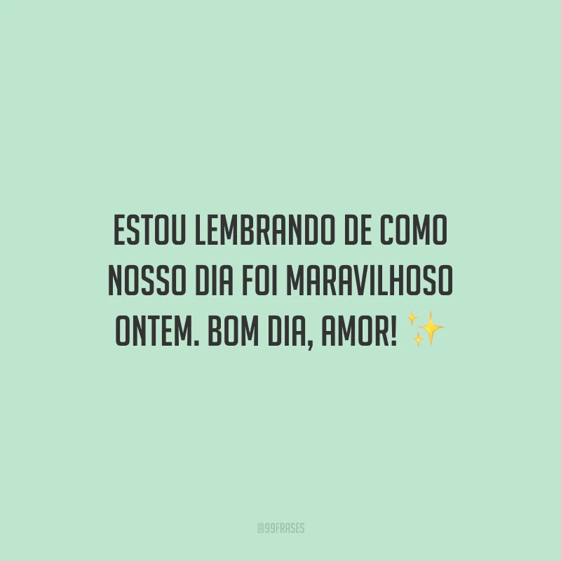 Estou lembrando de como nosso dia foi maravilhoso ontem. Bom dia, amor!
