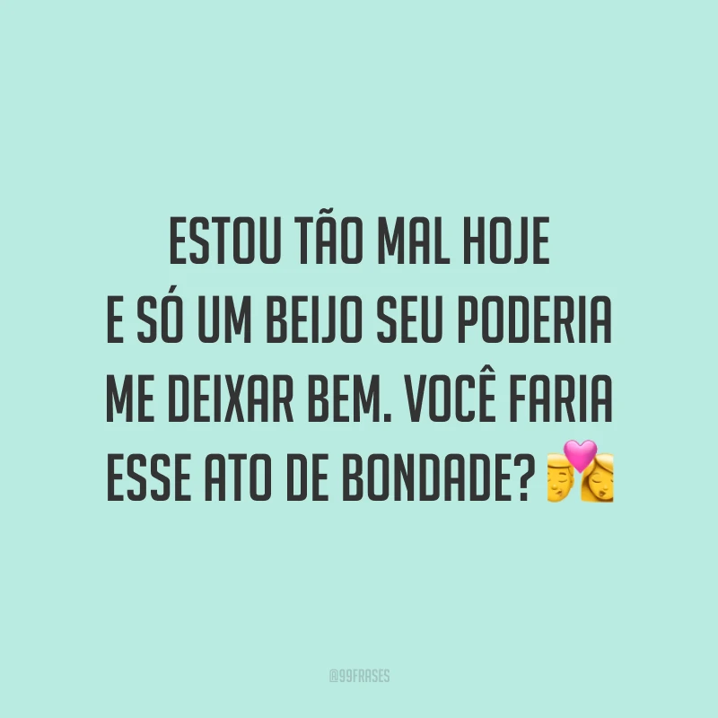Estou tão mal hoje e só um beijo seu poderia me deixar bem. Você faria esse ato de bondade? 💏