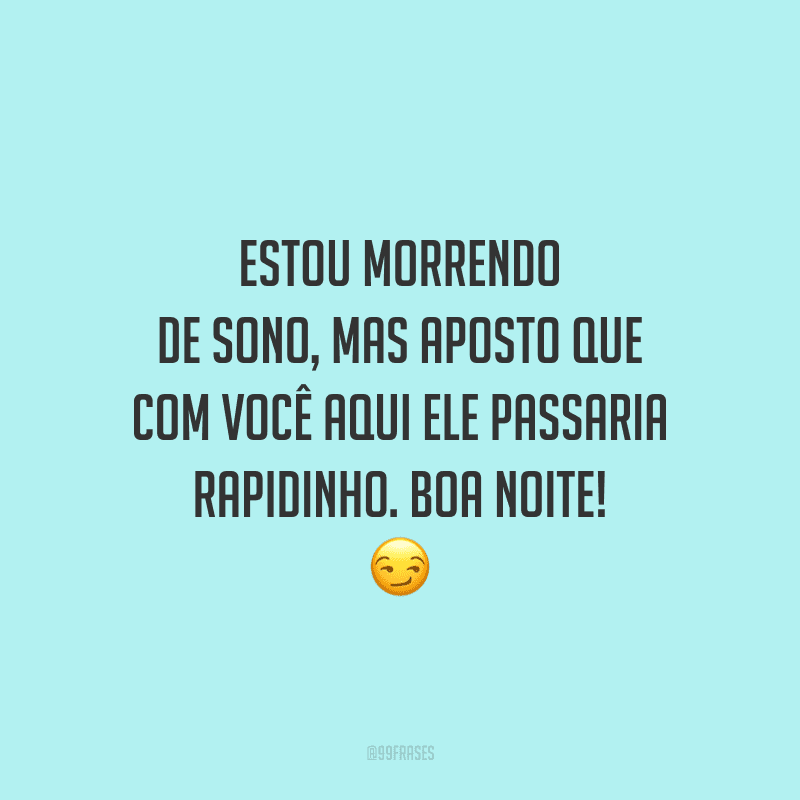 Estou morrendo de sono, mas aposto que com você aqui ele passaria rapidinho. Boa noite!
