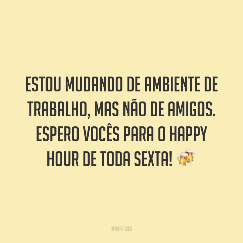 Estou mudando de ambiente de trabalho, mas não de amigos. Espero vocês para o happy hour de toda sexta! 🍻