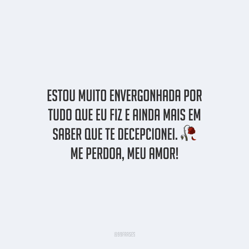 Estou muito envergonhada por tudo que eu fiz e ainda mais em saber que te decepcionei. Me perdoa, meu amor!