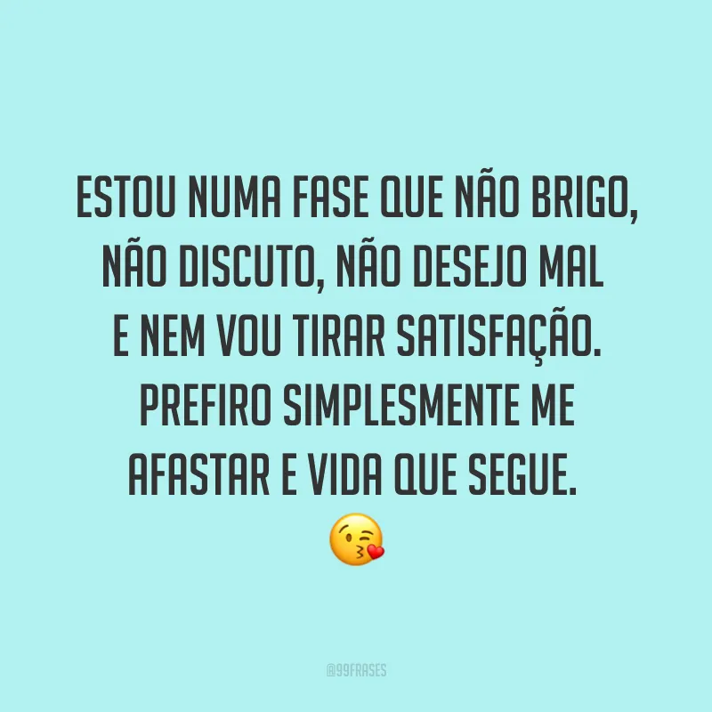 Estou numa fase que não brigo, não discuto, não desejo mal e nem vou tirar satisfação. Prefiro simplesmente me afastar e vida que segue. ?