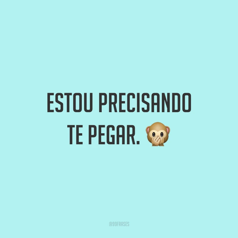 Estou precisando te pegar. ?