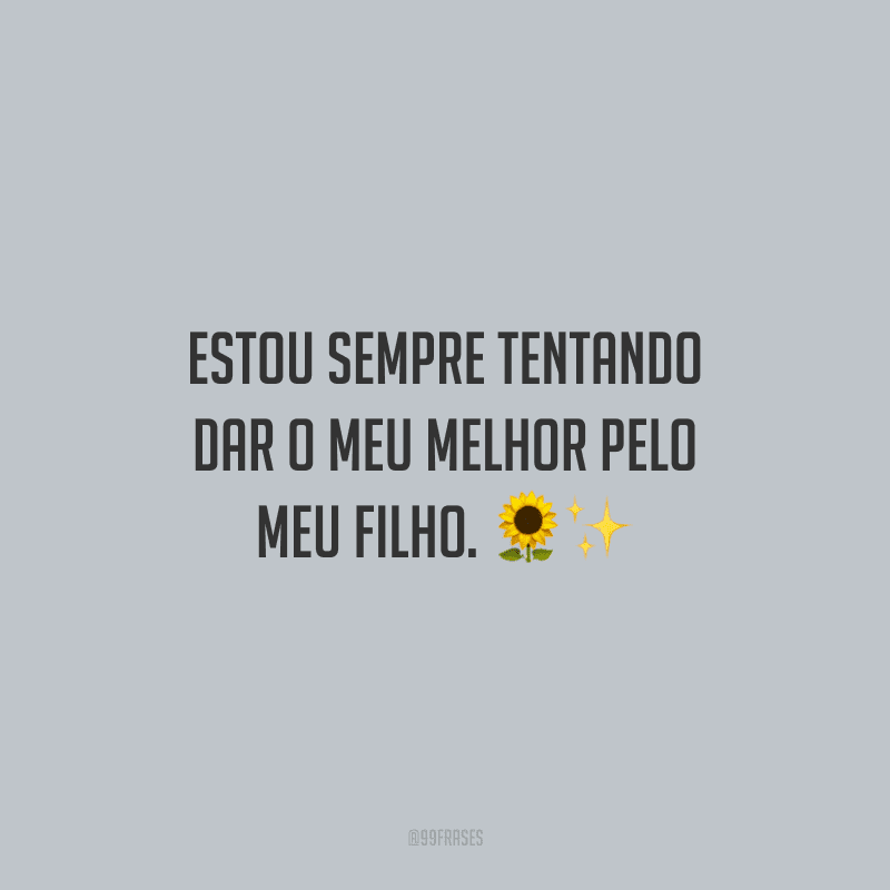 Estou sempre tentando dar o meu melhor pelo meu filho.