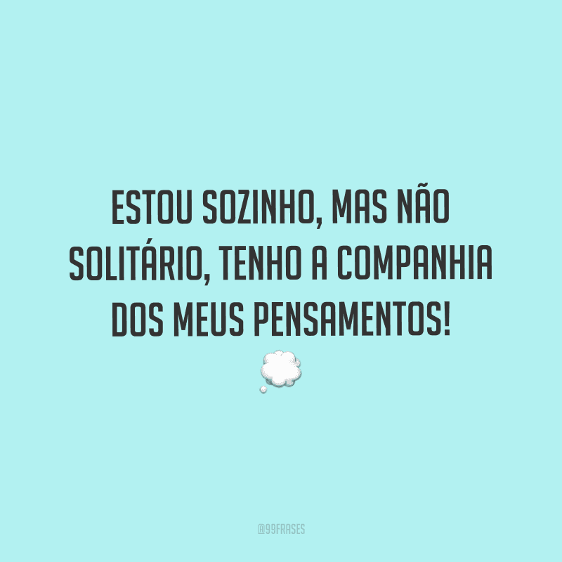 Estou sozinho, mas não solitário, tenho a companhia dos meus pensamentos!
