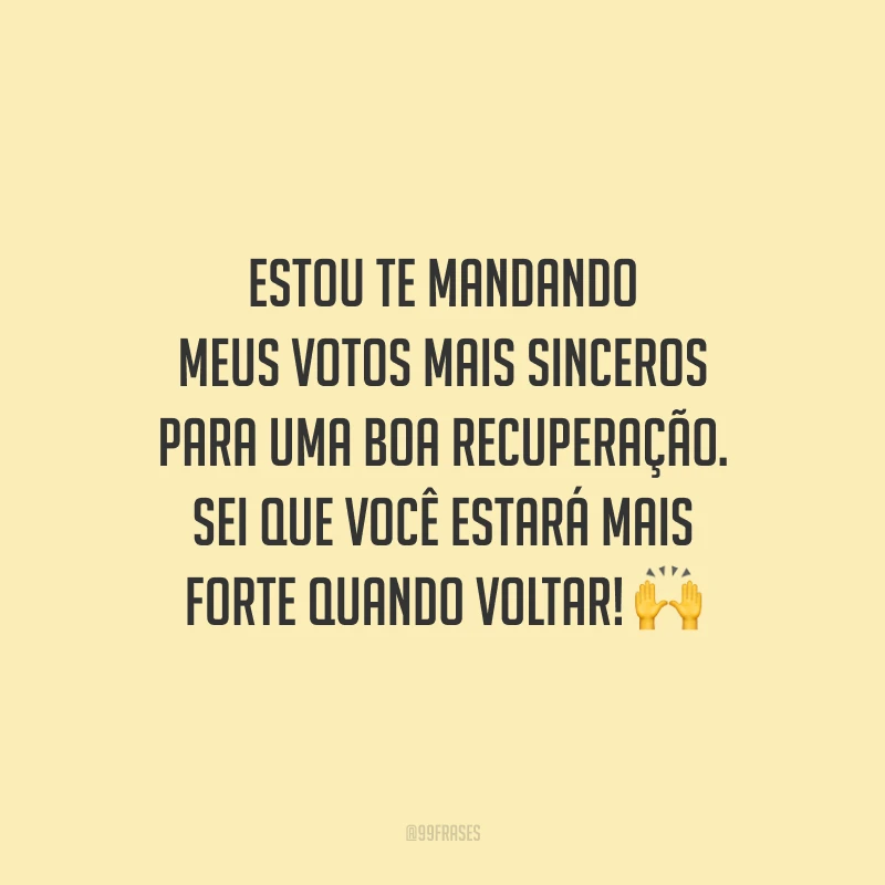 Estou te mandando meus votos mais sinceros para uma boa recuperação. Sei que você estará mais forte quando voltar!