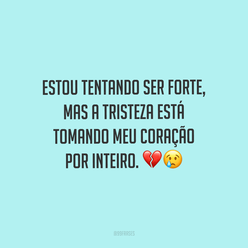Estou tentando ser forte, mas a tristeza está tomando meu coração por inteiro.