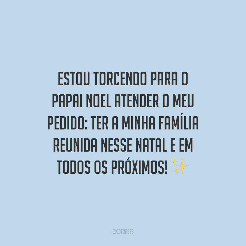 Estou torcendo para o Papai Noel atender o meu pedido: ter a minha família reunida nesse Natal e em todos os próximos! 