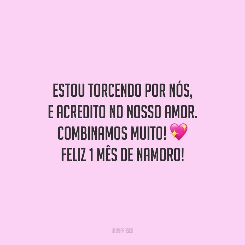 Estou torcendo por nós, e acredito no nosso amor. Combinamos muito! Feliz 1 mês de namoro!