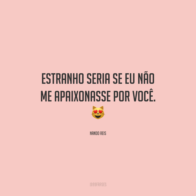 Estranho seria se eu não me apaixonasse por você.