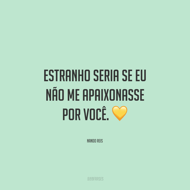 Estranho seria se eu não me apaixonasse por você. 