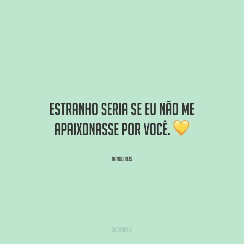 Estranho seria se eu não me apaixonasse por você. 