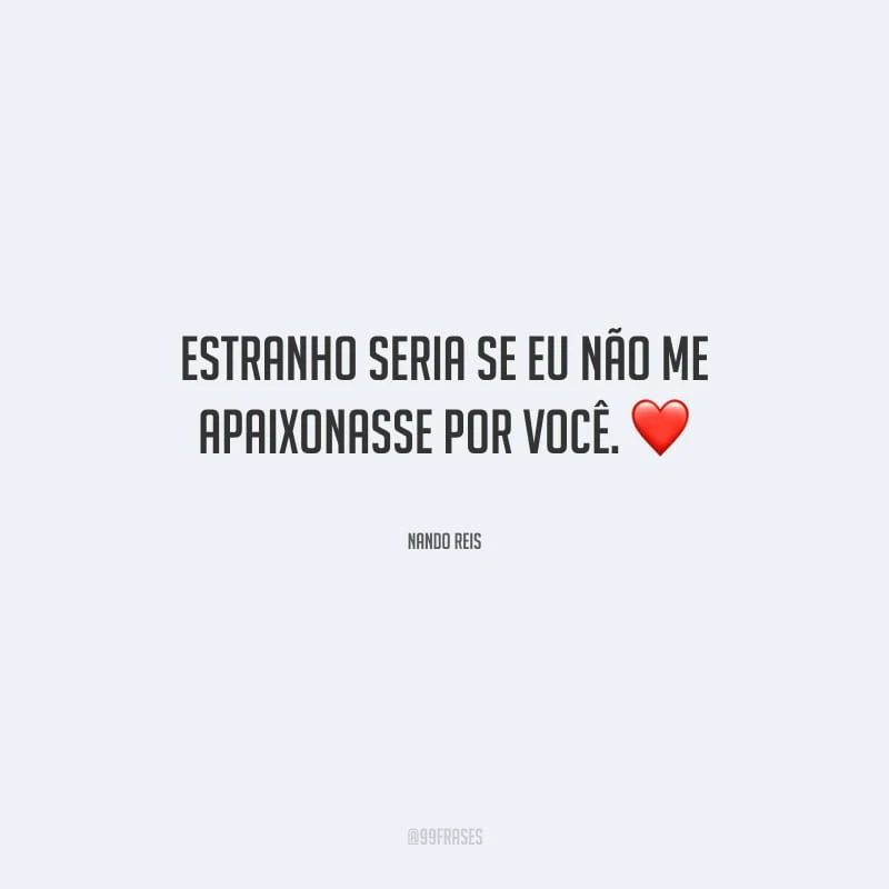Estranho seria se eu não me apaixonasse por você.