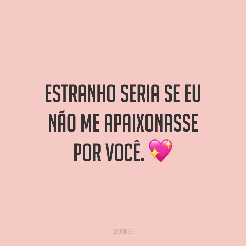Estranho seria se eu não me apaixonasse por você.